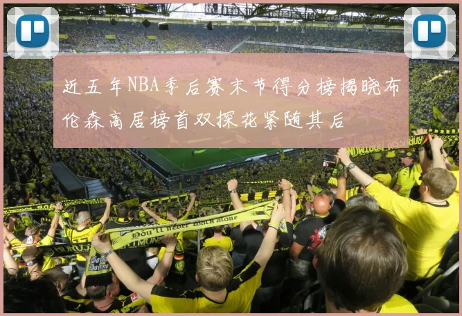 近五年NBA季后赛末节得分榜揭晓布伦森高居榜首双探花紧随其后