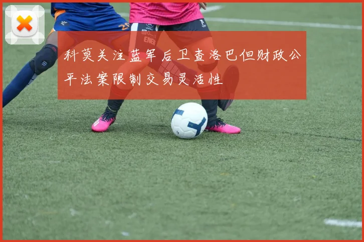 科莫关注蓝军后卫查洛巴但财政公平法案限制交易灵活性