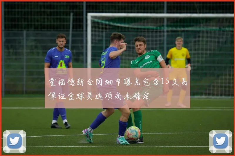 霍福德新合同细节曝光包含15交易保证金球员选项尚未确定