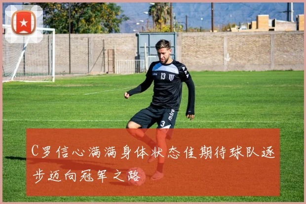 C罗信心满满身体状态佳期待球队逐步迈向冠军之路