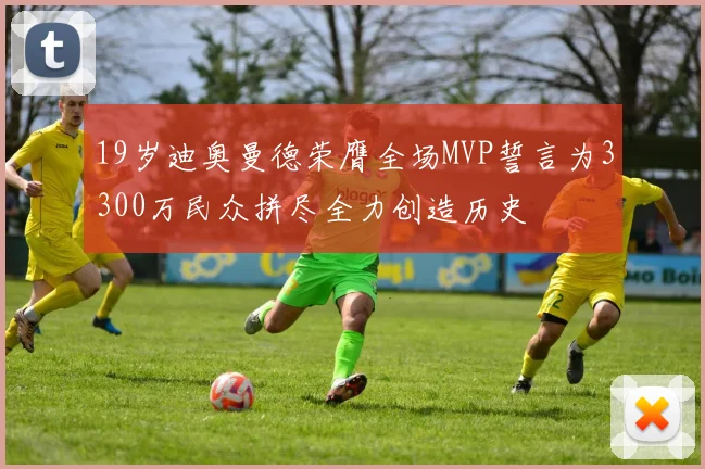 19岁迪奥曼德荣膺全场MVP誓言为3300万民众拼尽全力创造历史
