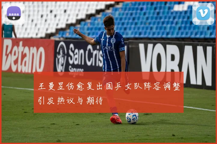 王曼昱伤愈复出国乒女队阵容调整引发热议与期待