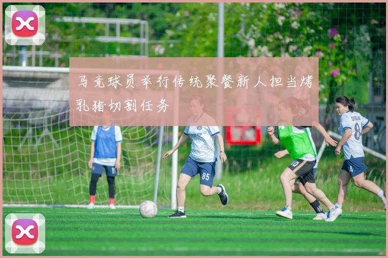马竞球员举行传统聚餐新人担当烤乳猪切割任务