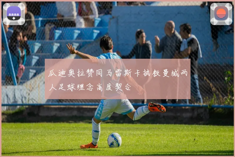 瓜迪奥拉赞同马雷斯卡执教曼城两人足球理念高度契合